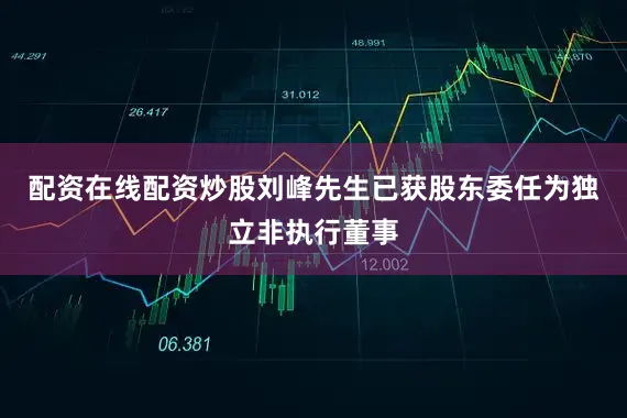 配资在线配资炒股刘峰先生已获股东委任为独立非执行董事