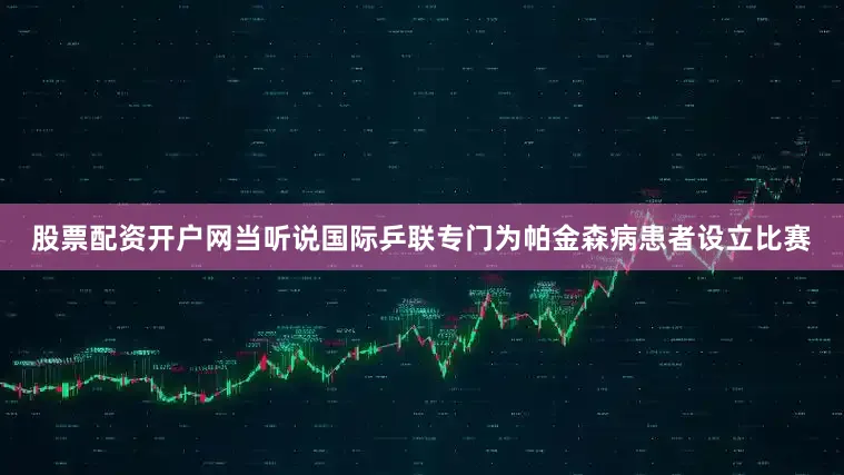 股票配资开户网当听说国际乒联专门为帕金森病患者设立比赛