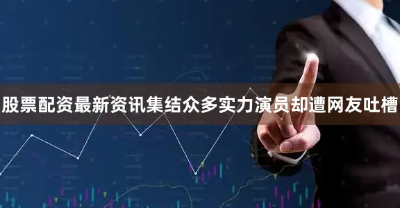 股票配资最新资讯集结众多实力演员却遭网友吐槽