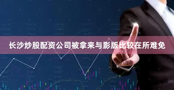 长沙炒股配资公司被拿来与影版比较在所难免