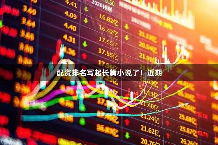 配资排名写起长篇小说了！近期