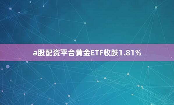 a股配资平台黄金ETF收跌1.81%