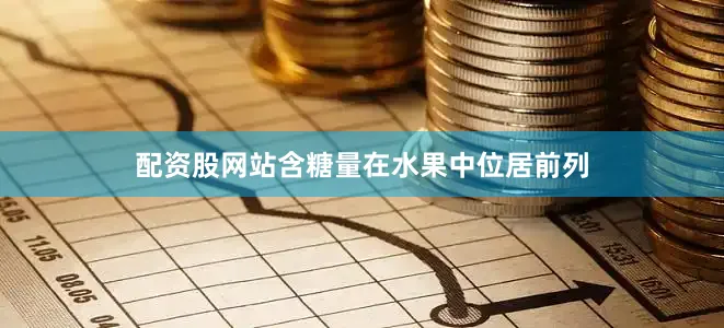 配资股网站含糖量在水果中位居前列