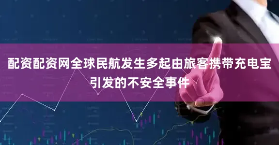 配资配资网全球民航发生多起由旅客携带充电宝引发的不安全事件