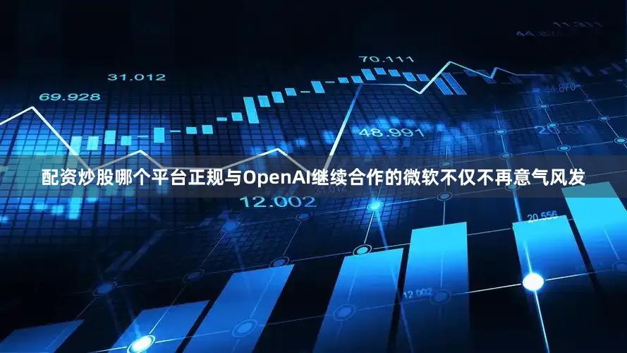 配资炒股哪个平台正规与OpenAI继续合作的微软不仅不再意气风发