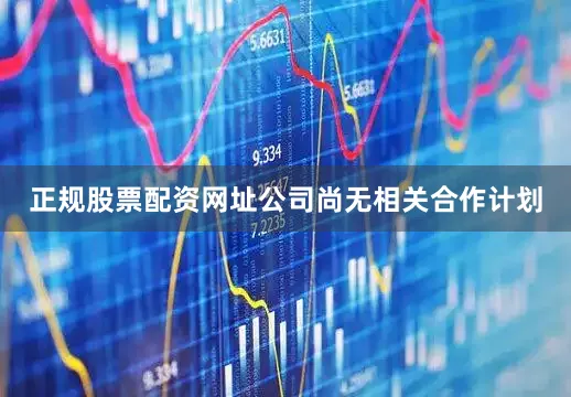 正规股票配资网址公司尚无相关合作计划