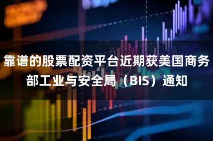 靠谱的股票配资平台近期获美国商务部工业与安全局（BIS）通知