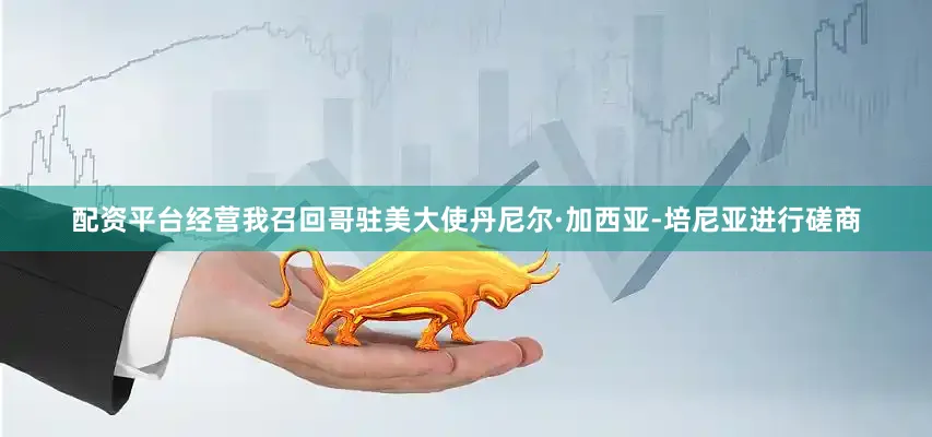 配资平台经营我召回哥驻美大使丹尼尔·加西亚-培尼亚进行磋商