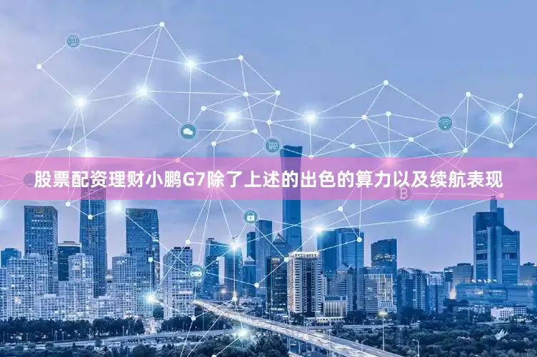 股票配资理财小鹏G7除了上述的出色的算力以及续航表现
