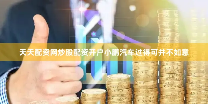 天天配资网炒股配资开户小鹏汽车过得可并不如意