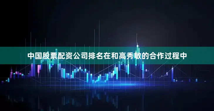 中国股票配资公司排名在和高秀敏的合作过程中