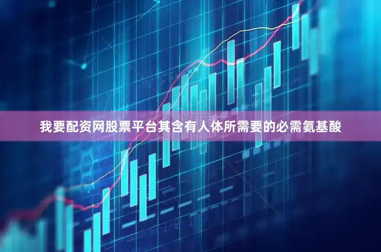 我要配资网股票平台其含有人体所需要的必需氨基酸