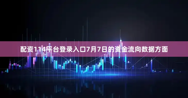 配资114平台登录入口7月7日的资金流向数据方面