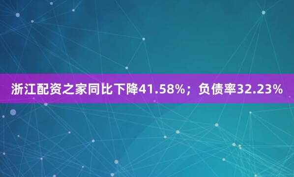 浙江配资之家同比下降41.58%；负债率32.23%