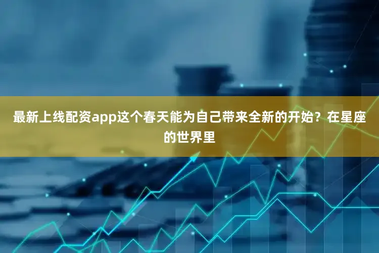 最新上线配资app这个春天能为自己带来全新的开始？在星座的世界里