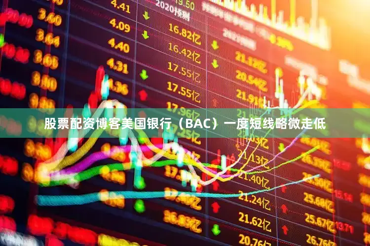 股票配资博客美国银行（BAC）一度短线略微走低