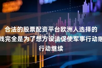 合法的股票配资平台欧洲人选择的路线完全是为了想方设法促使军事行动继续