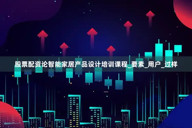 股票配资论智能家居产品设计培训课程_要素_用户_过样