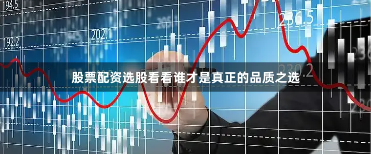 股票配资选股看看谁才是真正的品质之选