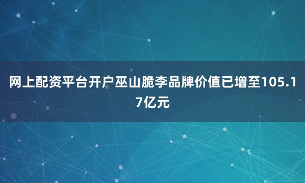 网上配资平台开户巫山脆李品牌价值已增至105.17亿元