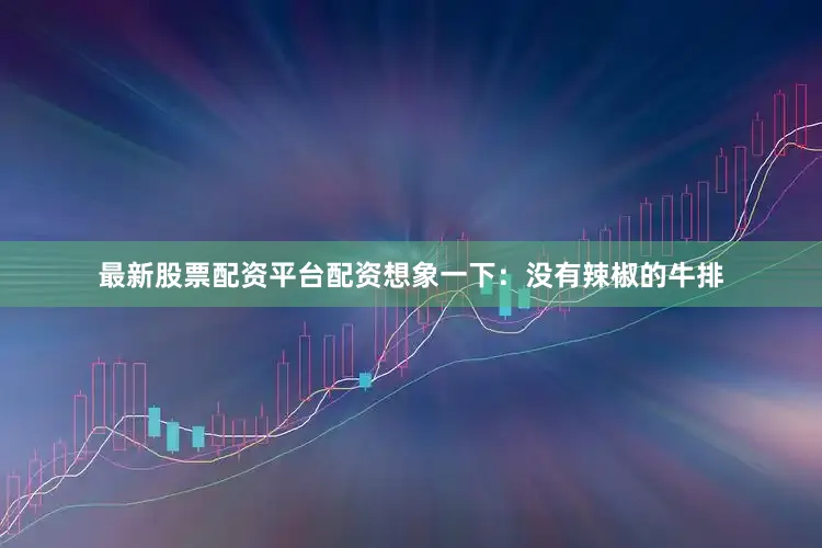 最新股票配资平台配资想象一下：没有辣椒的牛排