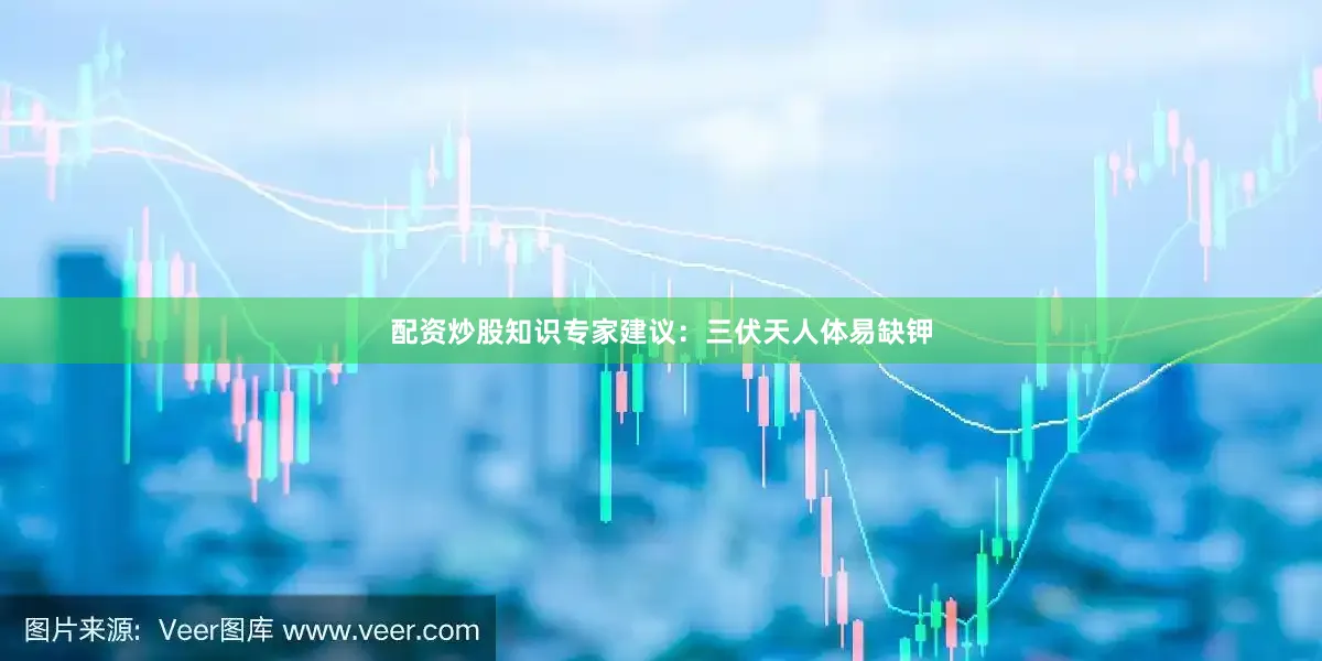 配资炒股知识专家建议：三伏天人体易缺钾
