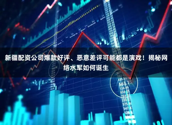 新疆配资公司爆款好评、恶意差评可能都是演戏！揭秘网络水军如何诞生