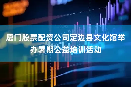 厦门股票配资公司定边县文化馆举办暑期公益培训活动