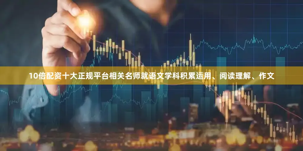 10倍配资十大正规平台相关名师就语文学科积累运用、阅读理解、作文