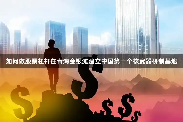 如何做股票杠杆在青海金银滩建立中国第一个核武器研制基地