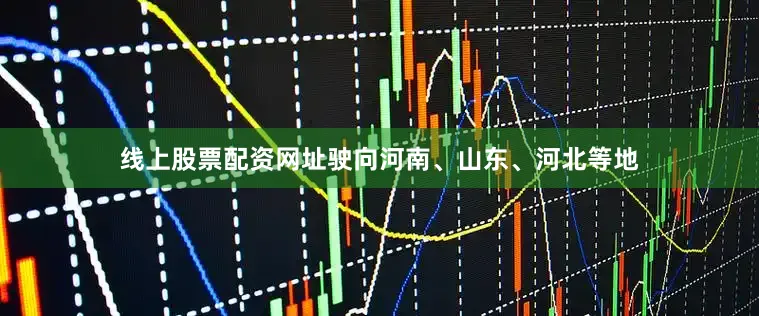 线上股票配资网址驶向河南、山东、河北等地