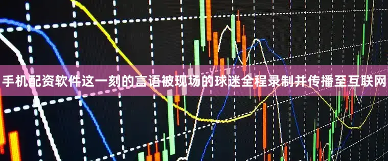 手机配资软件这一刻的言语被现场的球迷全程录制并传播至互联网
