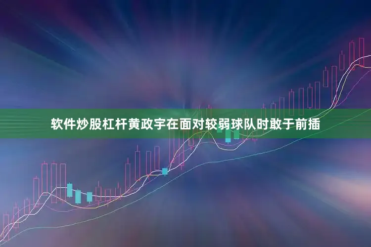 软件炒股杠杆黄政宇在面对较弱球队时敢于前插