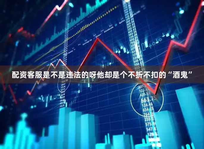 配资客服是不是违法的呀他却是个不折不扣的“酒鬼”