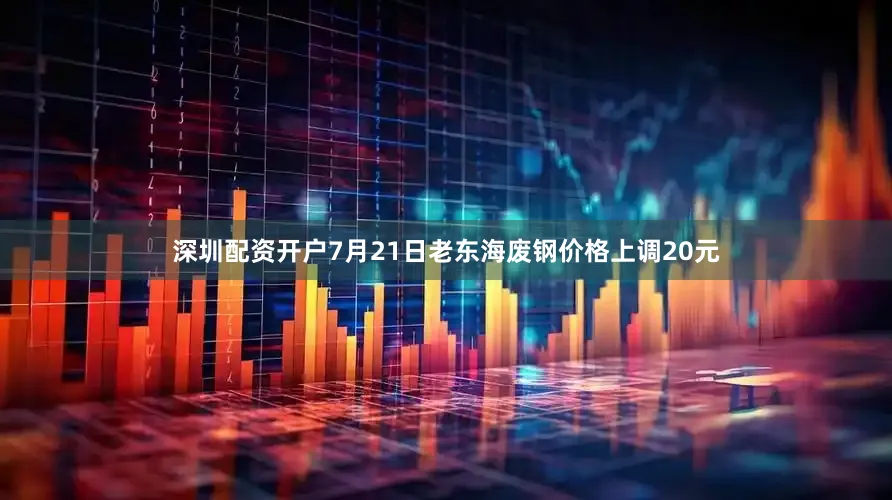 深圳配资开户7月21日老东海废钢价格上调20元