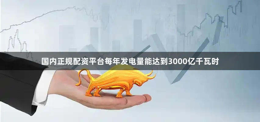 国内正规配资平台每年发电量能达到3000亿千瓦时