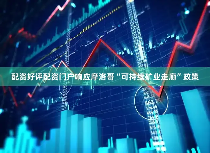 配资好评配资门户响应摩洛哥“可持续矿业走廊”政策