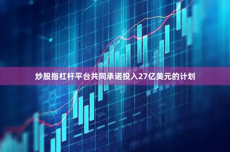 炒股指杠杆平台共同承诺投入27亿美元的计划