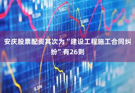 安庆股票配资其次为“建设工程施工合同纠纷”有26则