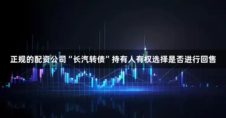 正规的配资公司“长汽转债”持有人有权选择是否进行回售