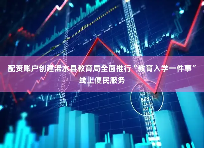 配资账户创建浠水县教育局全面推行“教育入学一件事”线上便民服务