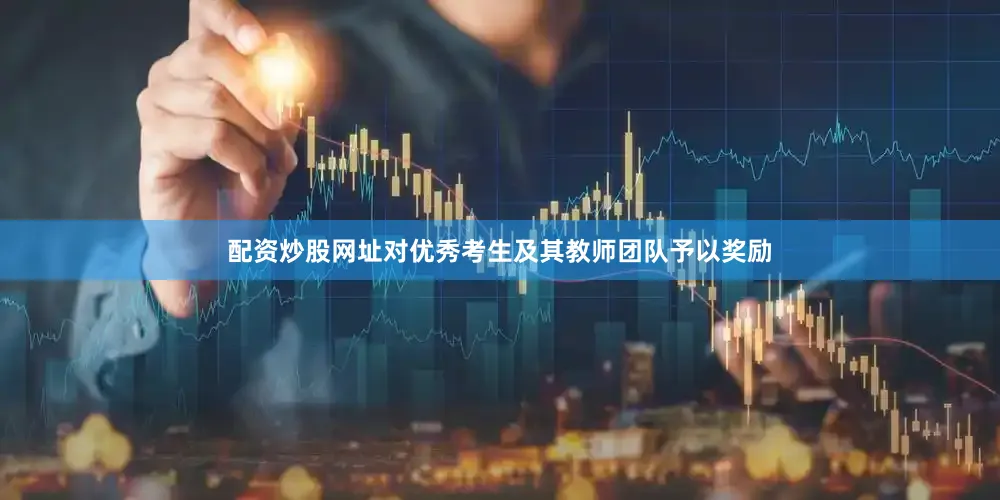 配资炒股网址对优秀考生及其教师团队予以奖励