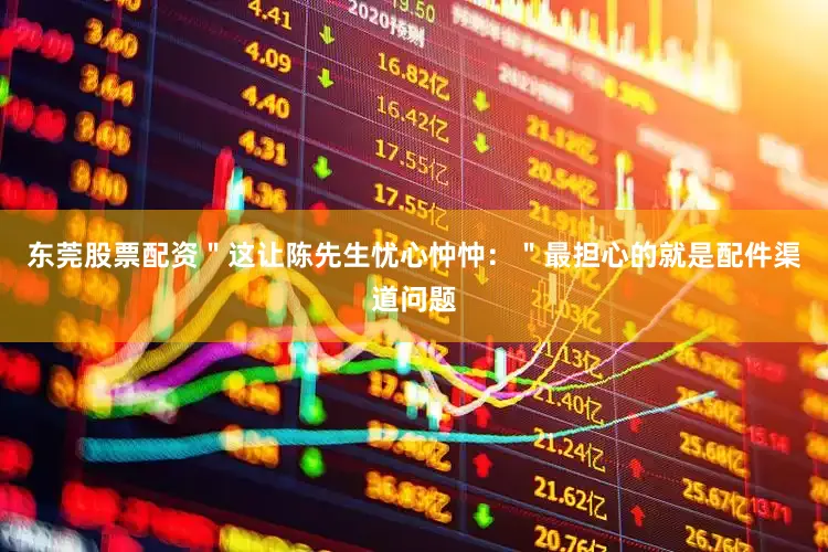 东莞股票配资＂这让陈先生忧心忡忡：＂最担心的就是配件渠道问题