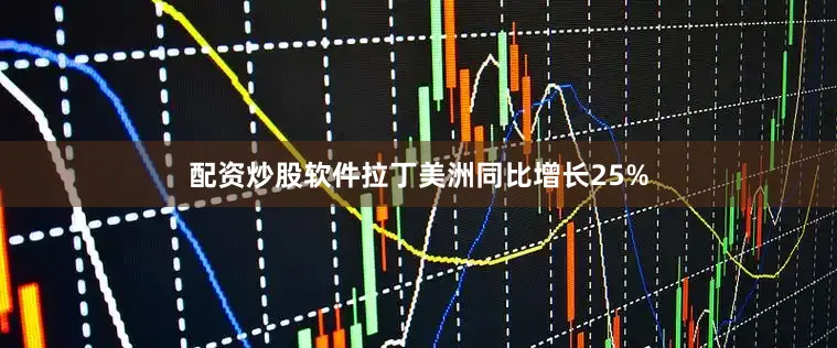 配资炒股软件拉丁美洲同比增长25%