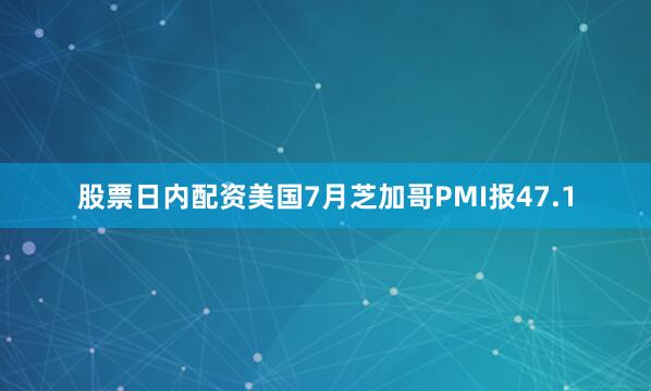 股票日内配资美国7月芝加哥PMI报47.1