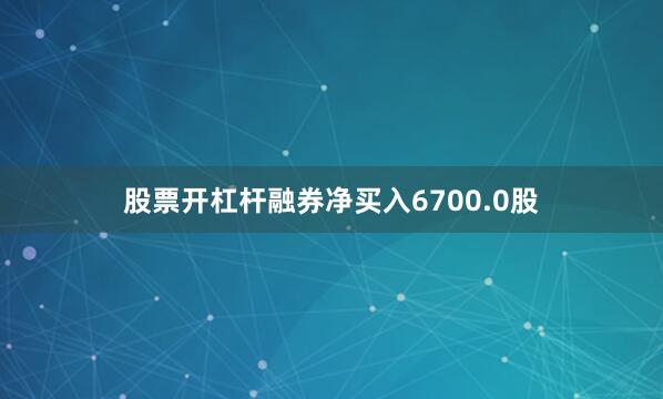 股票开杠杆融券净买入6700.0股