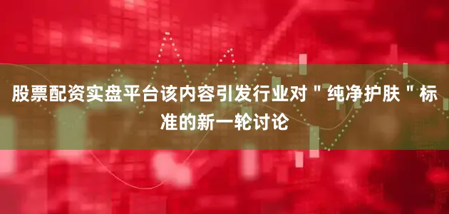 股票配资实盘平台该内容引发行业对＂纯净护肤＂标准的新一轮讨论
