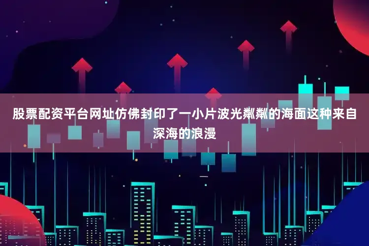 股票配资平台网址仿佛封印了一小片波光粼粼的海面这种来自深海的浪漫