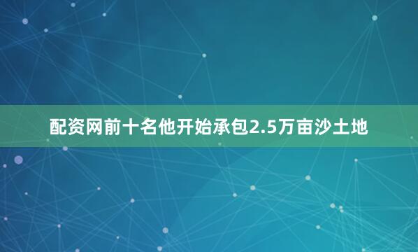 配资网前十名他开始承包2.5万亩沙土地