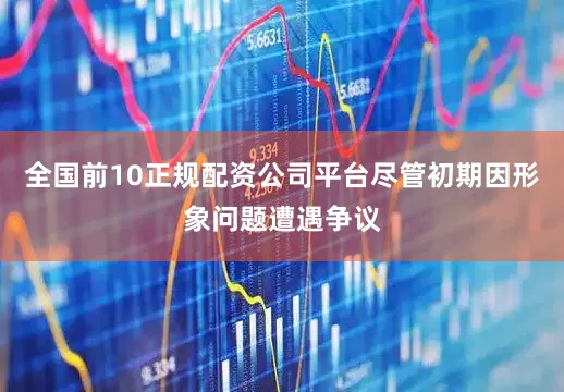 全国前10正规配资公司平台尽管初期因形象问题遭遇争议